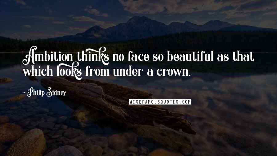 Philip Sidney Quotes: Ambition thinks no face so beautiful as that which looks from under a crown.