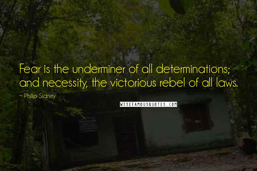 Philip Sidney Quotes: Fear is the underminer of all determinations; and necessity, the victorious rebel of all laws.