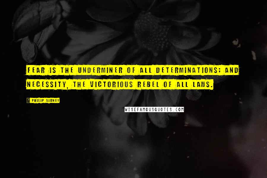 Philip Sidney Quotes: Fear is the underminer of all determinations; and necessity, the victorious rebel of all laws.