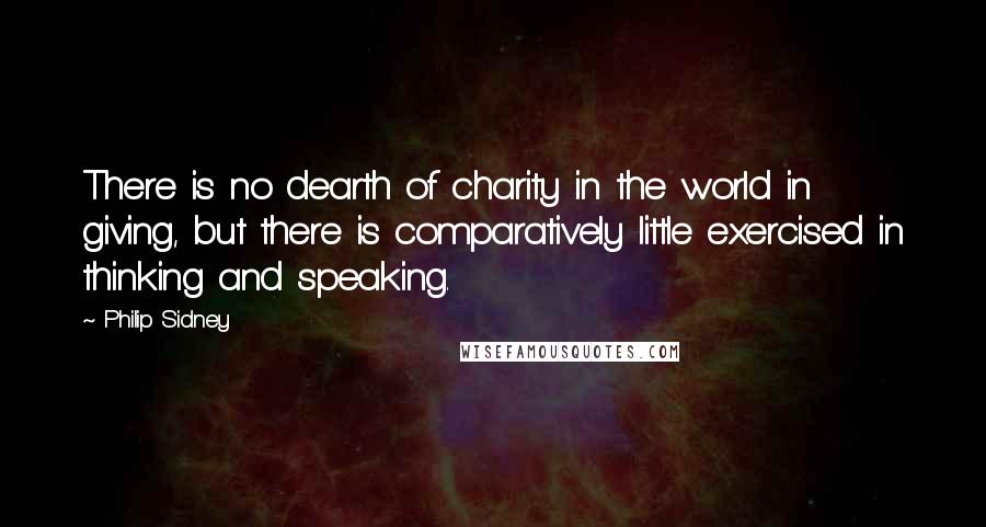 Philip Sidney Quotes: There is no dearth of charity in the world in giving, but there is comparatively little exercised in thinking and speaking.