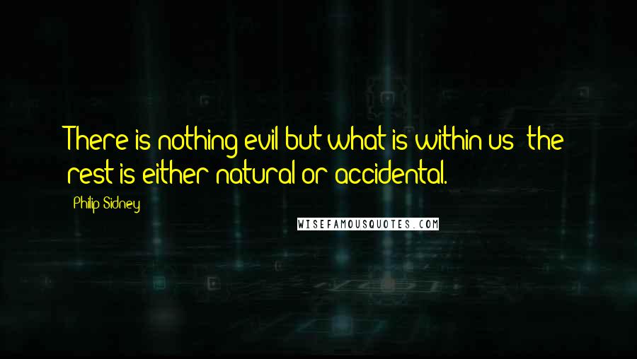 Philip Sidney Quotes: There is nothing evil but what is within us; the rest is either natural or accidental.