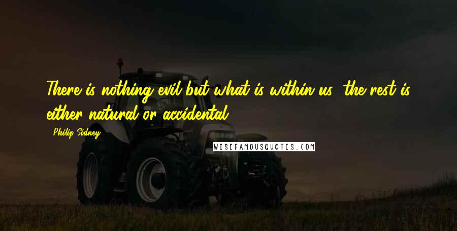 Philip Sidney Quotes: There is nothing evil but what is within us; the rest is either natural or accidental.