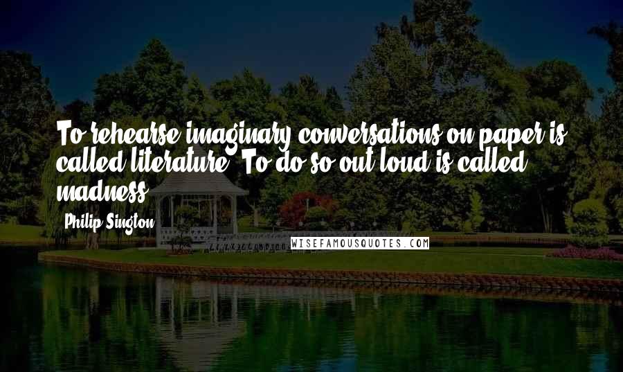 Philip Sington Quotes: To rehearse imaginary conversations on paper is called literature. To do so out loud is called madness.