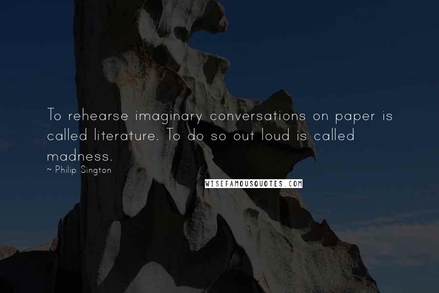 Philip Sington Quotes: To rehearse imaginary conversations on paper is called literature. To do so out loud is called madness.