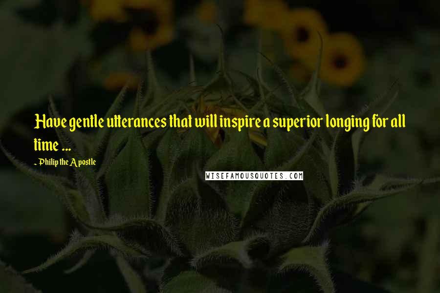 Philip The Apostle Quotes: Have gentle utterances that will inspire a superior longing for all time ...