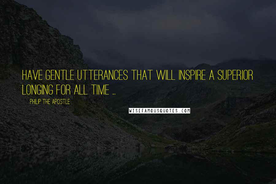 Philip The Apostle Quotes: Have gentle utterances that will inspire a superior longing for all time ...