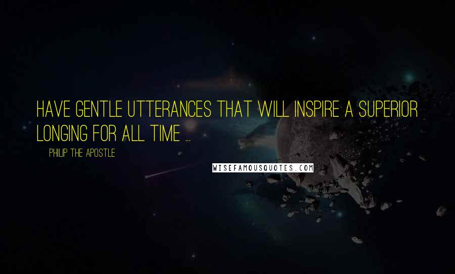 Philip The Apostle Quotes: Have gentle utterances that will inspire a superior longing for all time ...