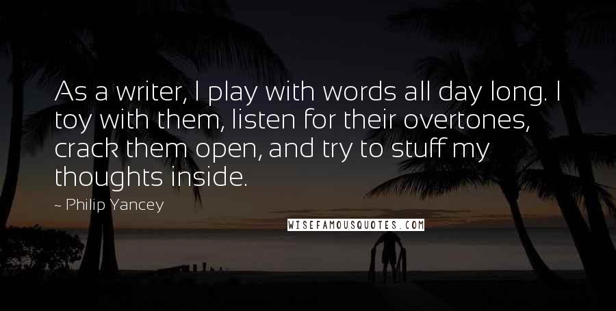 Philip Yancey Quotes: As a writer, I play with words all day long. I toy with them, listen for their overtones, crack them open, and try to stuff my thoughts inside.