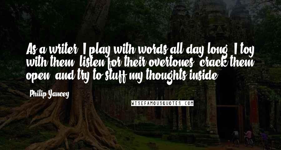 Philip Yancey Quotes: As a writer, I play with words all day long. I toy with them, listen for their overtones, crack them open, and try to stuff my thoughts inside.