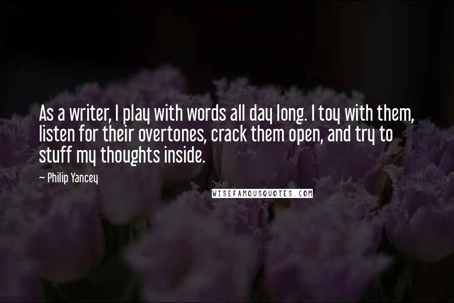 Philip Yancey Quotes: As a writer, I play with words all day long. I toy with them, listen for their overtones, crack them open, and try to stuff my thoughts inside.