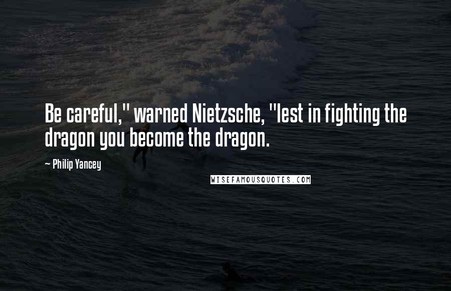 Philip Yancey Quotes: Be careful," warned Nietzsche, "lest in fighting the dragon you become the dragon.