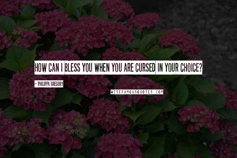 Philippa Gregory Quotes: How can I bless you when you are cursed in your choice?