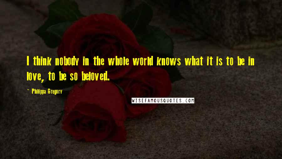 Philippa Gregory Quotes: I think nobody in the whole world knows what it is to be in love, to be so beloved.