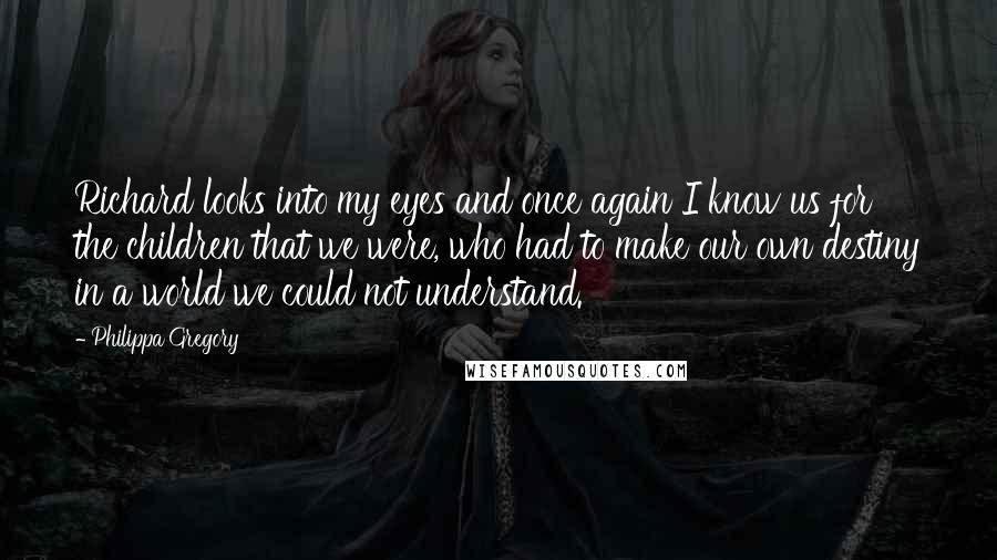 Philippa Gregory Quotes: Richard looks into my eyes and once again I know us for the children that we were, who had to make our own destiny in a world we could not understand.