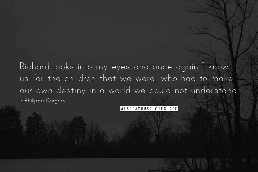 Philippa Gregory Quotes: Richard looks into my eyes and once again I know us for the children that we were, who had to make our own destiny in a world we could not understand.