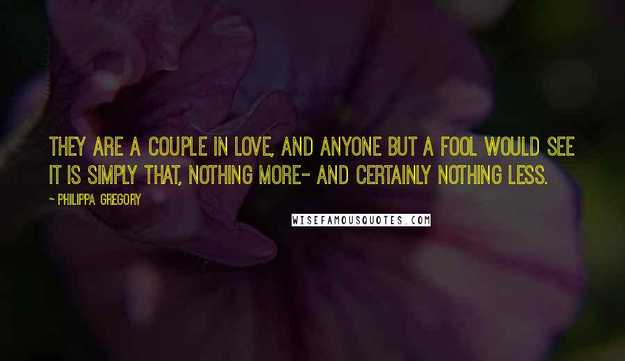 Philippa Gregory Quotes: They are a couple in love, and anyone but a fool would see it is simply that, nothing more- and certainly nothing less.