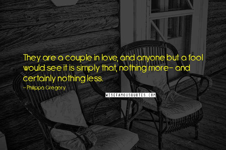 Philippa Gregory Quotes: They are a couple in love, and anyone but a fool would see it is simply that, nothing more- and certainly nothing less.