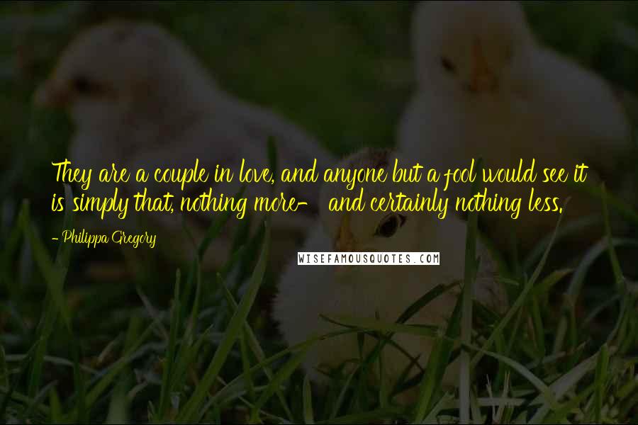 Philippa Gregory Quotes: They are a couple in love, and anyone but a fool would see it is simply that, nothing more- and certainly nothing less.