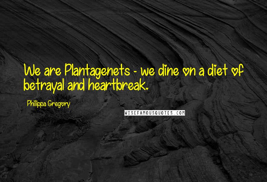 Philippa Gregory Quotes: We are Plantagenets - we dine on a diet of betrayal and heartbreak.