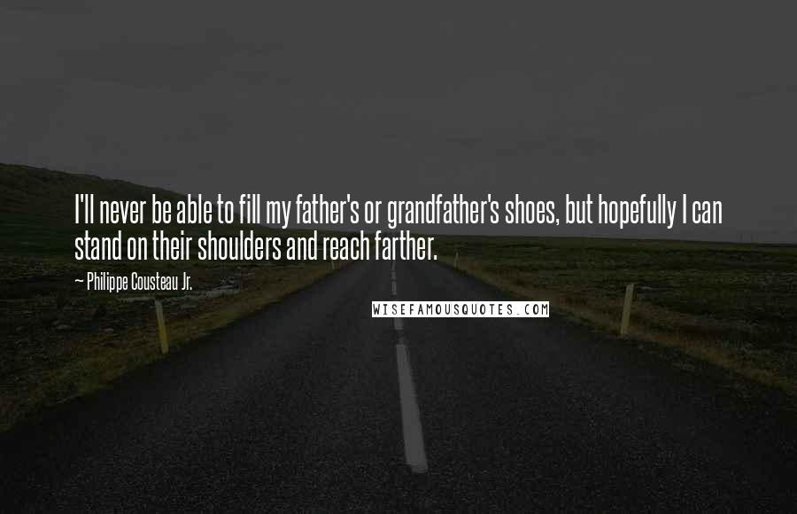 Philippe Cousteau Jr. Quotes: I'll never be able to fill my father's or grandfather's shoes, but hopefully I can stand on their shoulders and reach farther.