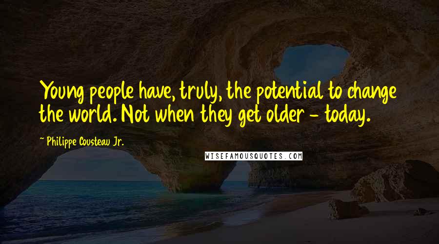 Philippe Cousteau Jr. Quotes: Young people have, truly, the potential to change the world. Not when they get older - today.