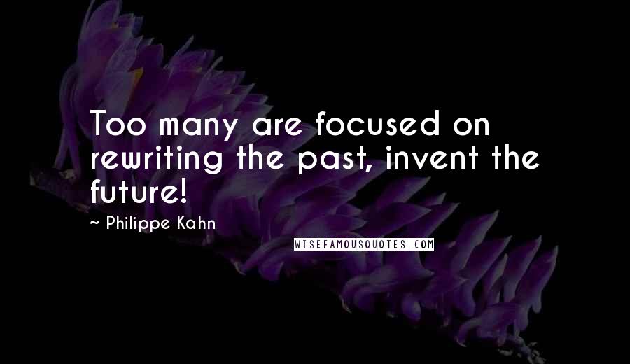 Philippe Kahn Quotes: Too many are focused on rewriting the past, invent the future!