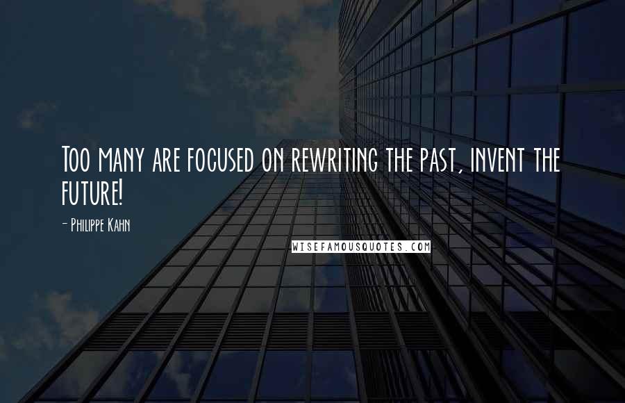 Philippe Kahn Quotes: Too many are focused on rewriting the past, invent the future!