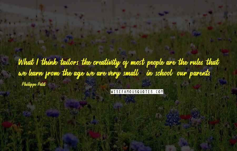 Philippe Petit Quotes: What I think tailors the creativity of most people are the rules that we learn from the age we are very small - in school, our parents.