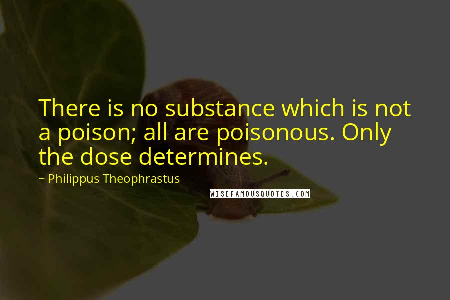 Philippus Theophrastus Quotes: There is no substance which is not a poison; all are poisonous. Only the dose determines.