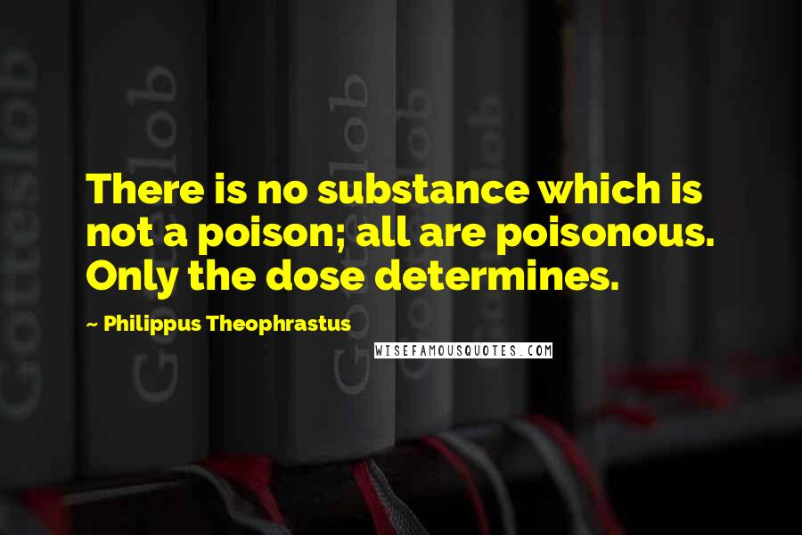 Philippus Theophrastus Quotes: There is no substance which is not a poison; all are poisonous. Only the dose determines.