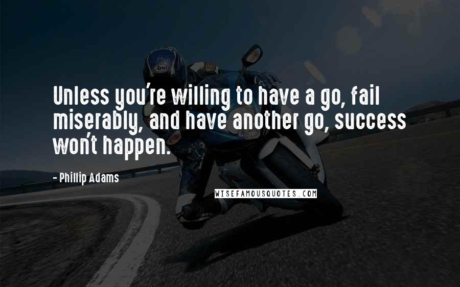 Phillip Adams Quotes: Unless you're willing to have a go, fail miserably, and have another go, success won't happen.