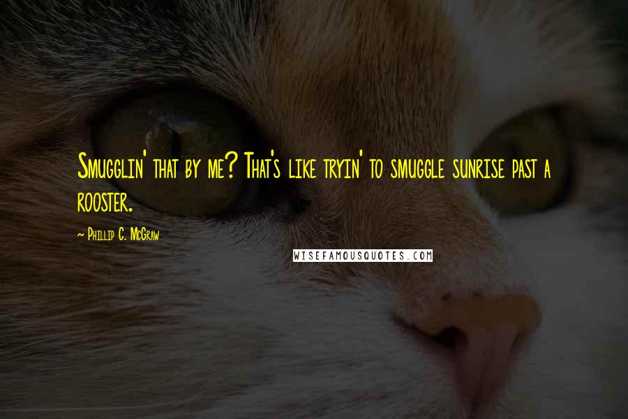 Phillip C. McGraw Quotes: Smugglin' that by me? That's like tryin' to smuggle sunrise past a rooster.