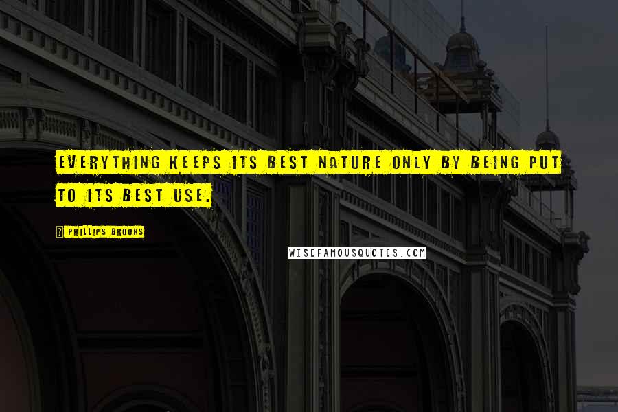 Phillips Brooks Quotes: Everything keeps its best nature only by being put to its best use.