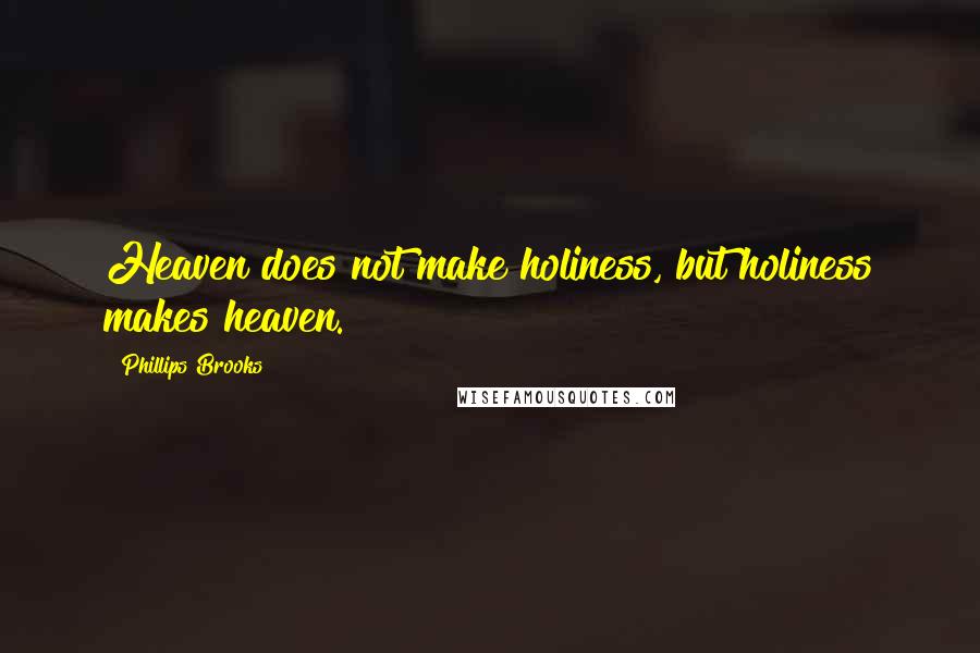 Phillips Brooks Quotes: Heaven does not make holiness, but holiness makes heaven.