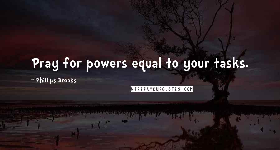 Phillips Brooks Quotes: Pray for powers equal to your tasks.