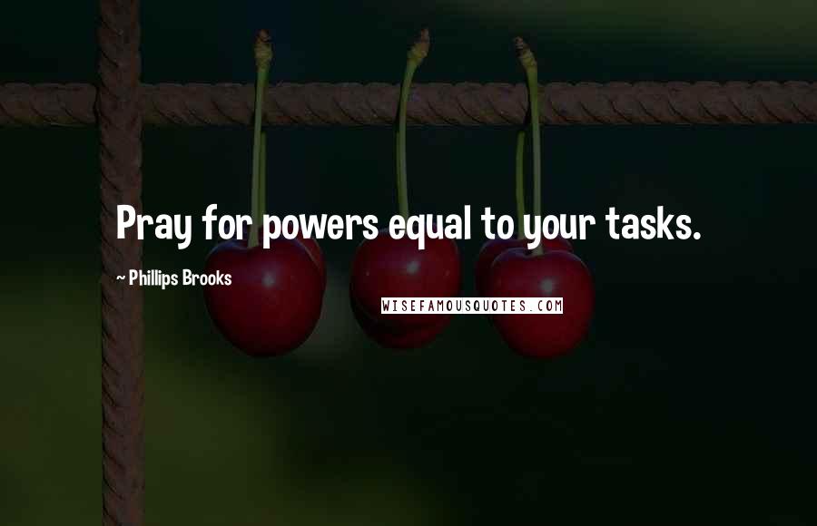 Phillips Brooks Quotes: Pray for powers equal to your tasks.