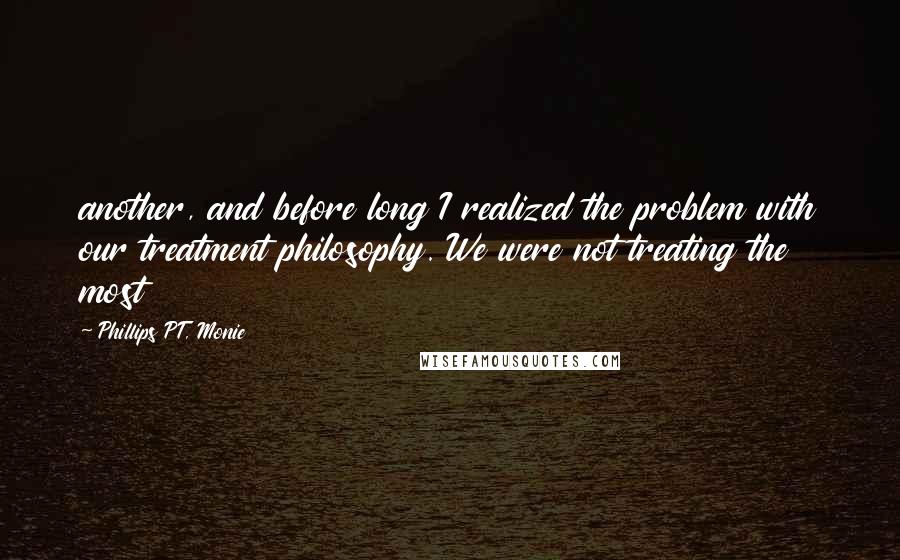 Phillips PT, Monie Quotes: another, and before long I realized the problem with our treatment philosophy. We were not treating the most