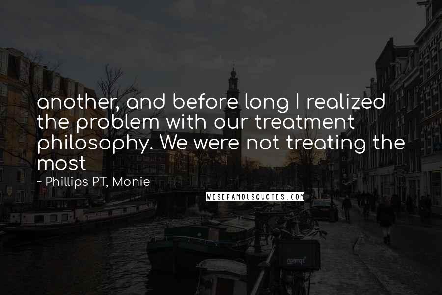 Phillips PT, Monie Quotes: another, and before long I realized the problem with our treatment philosophy. We were not treating the most