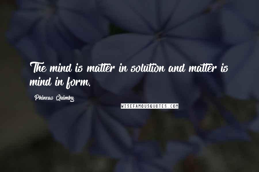 Phineas Quimby Quotes: The mind is matter in solution and matter is mind in form.