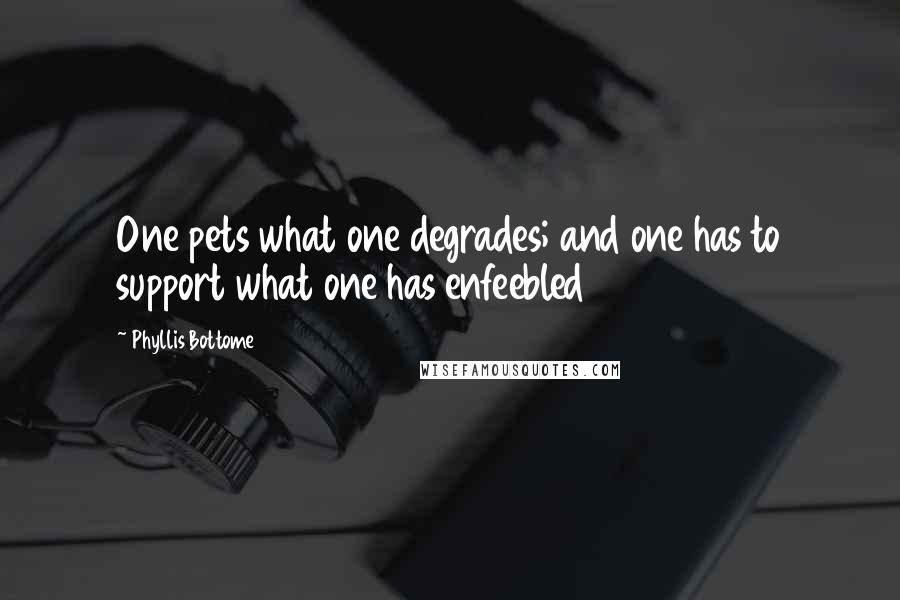 Phyllis Bottome Quotes: One pets what one degrades; and one has to support what one has enfeebled