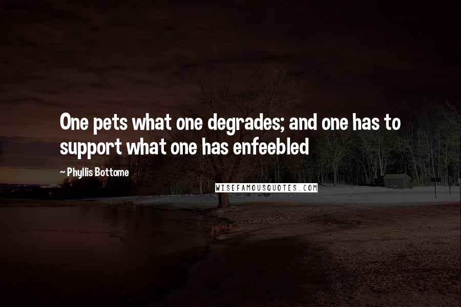 Phyllis Bottome Quotes: One pets what one degrades; and one has to support what one has enfeebled