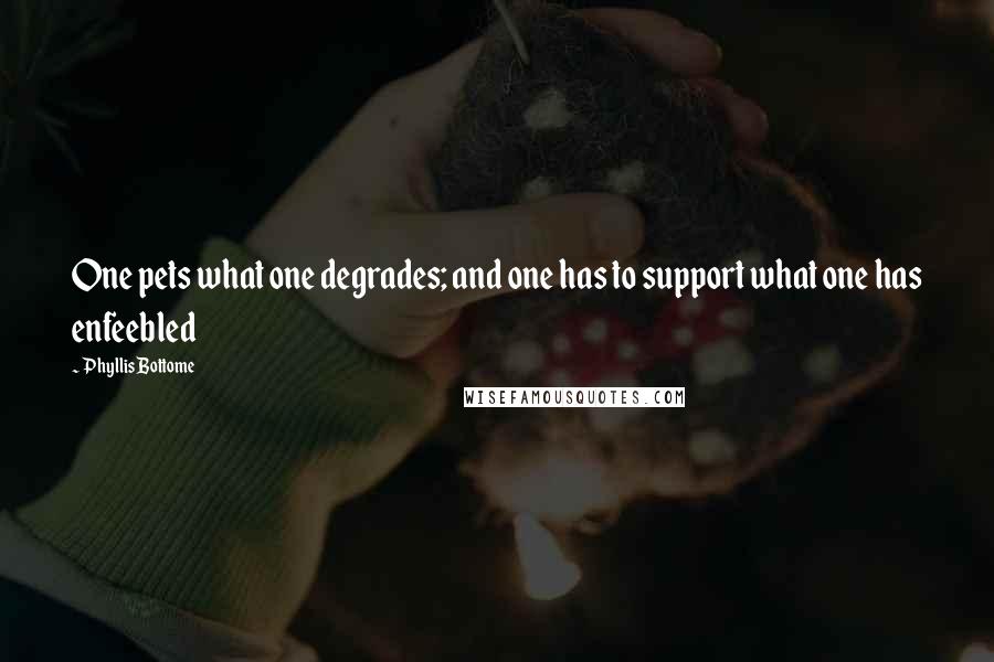 Phyllis Bottome Quotes: One pets what one degrades; and one has to support what one has enfeebled