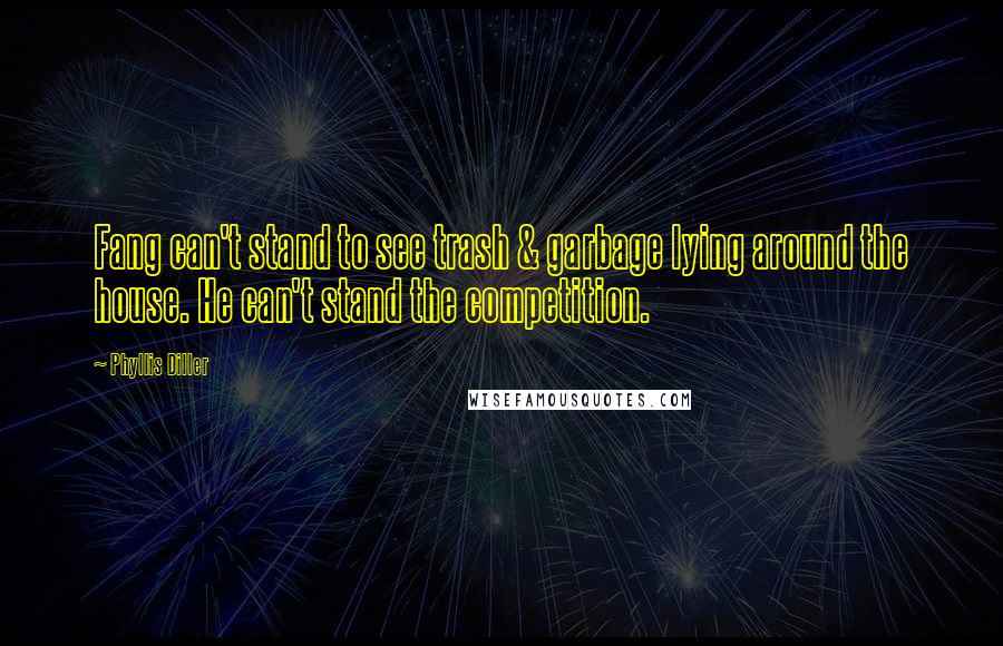 Phyllis Diller Quotes: Fang can't stand to see trash & garbage lying around the house. He can't stand the competition.