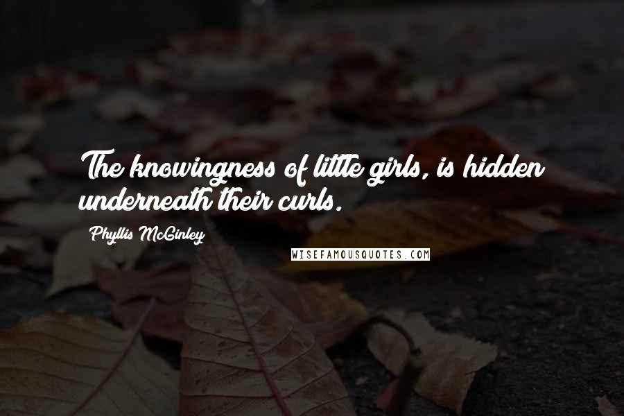 Phyllis McGinley Quotes: The knowingness of little girls, is hidden underneath their curls.