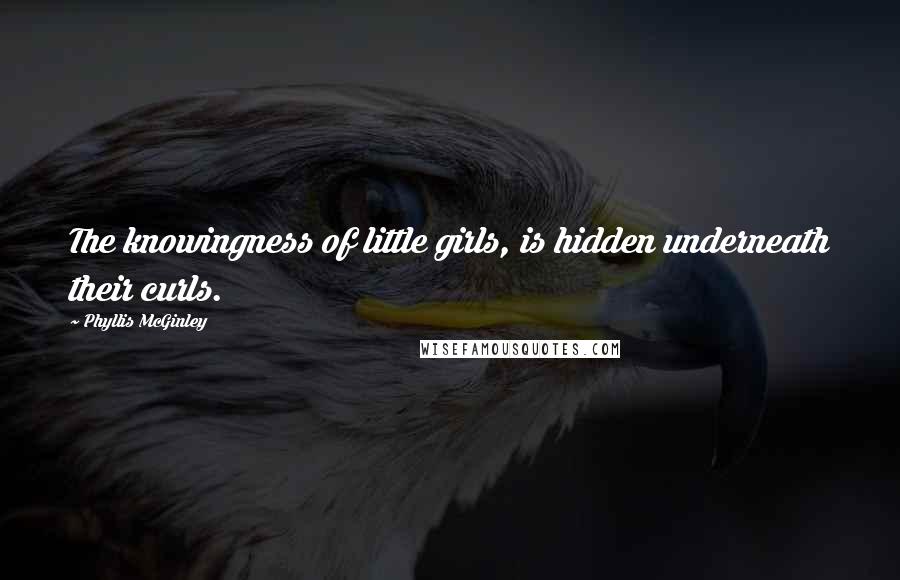 Phyllis McGinley Quotes: The knowingness of little girls, is hidden underneath their curls.