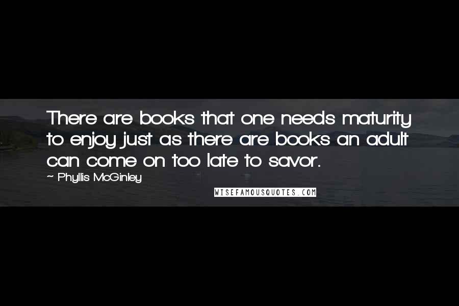 Phyllis McGinley Quotes: There are books that one needs maturity to enjoy just as there are books an adult can come on too late to savor.