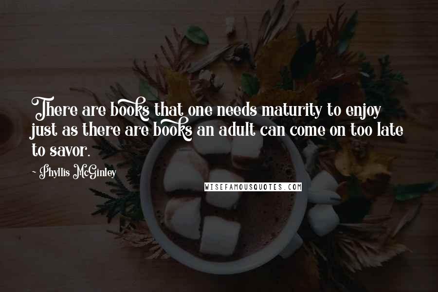 Phyllis McGinley Quotes: There are books that one needs maturity to enjoy just as there are books an adult can come on too late to savor.