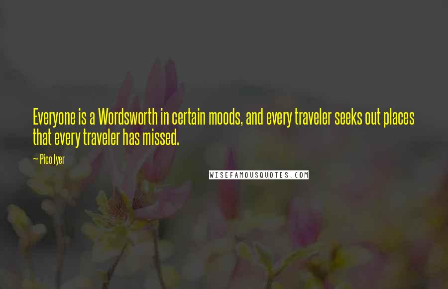 Pico Iyer Quotes: Everyone is a Wordsworth in certain moods, and every traveler seeks out places that every traveler has missed.