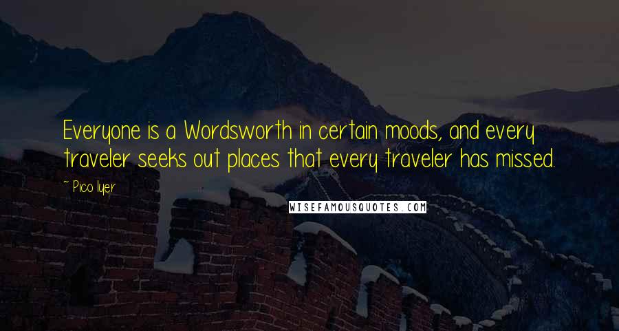 Pico Iyer Quotes: Everyone is a Wordsworth in certain moods, and every traveler seeks out places that every traveler has missed.