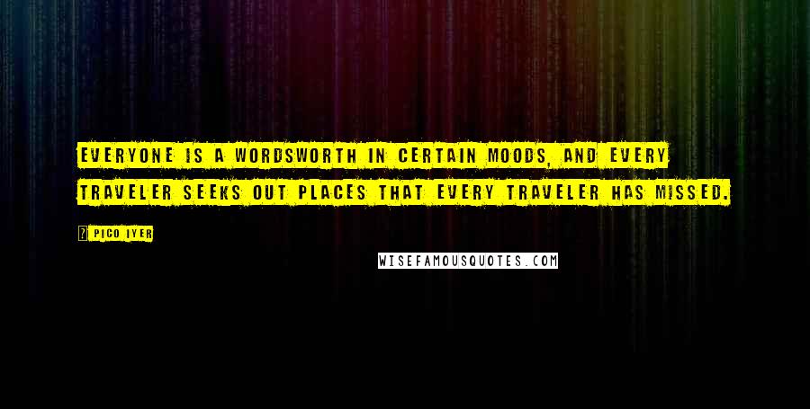 Pico Iyer Quotes: Everyone is a Wordsworth in certain moods, and every traveler seeks out places that every traveler has missed.